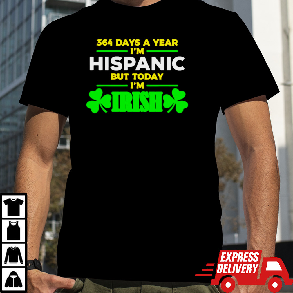 364 days a year I’m hispanic but today I’m Irish shirt