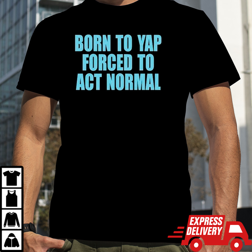 Born to yap forced to act normal shirt