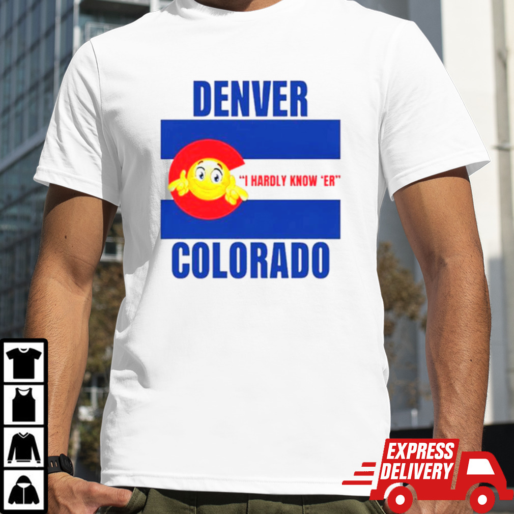 Denver Colorado I hardly know ‘er shirt