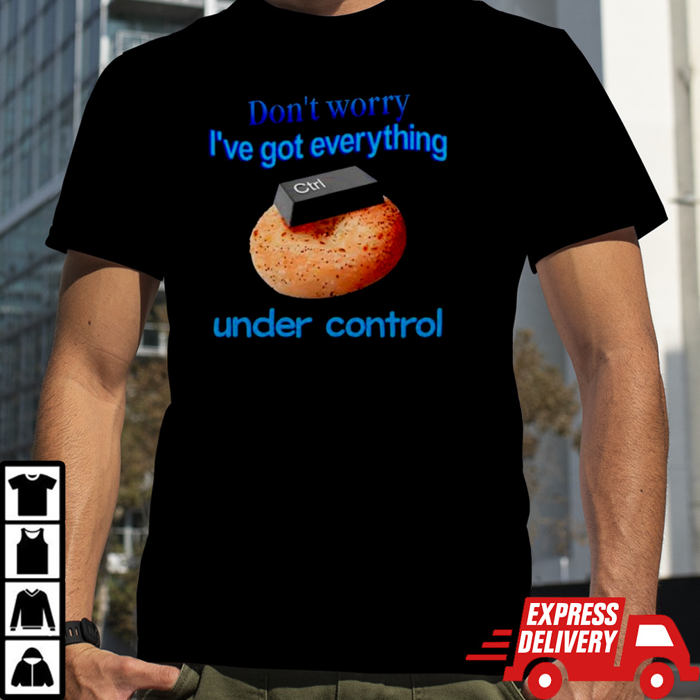 Don’t worry I’ve got everything under control shirt