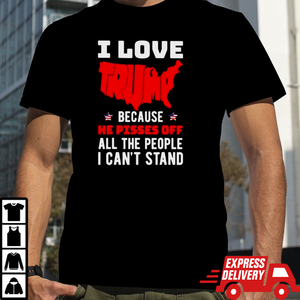 I Love Trump Because He Pisses Off All The People I Can’t Stand 2024 T-shirt