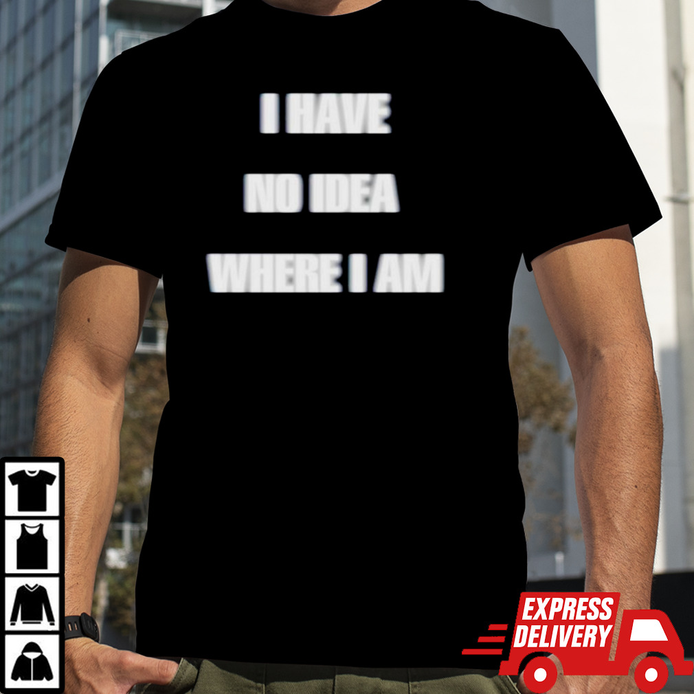 I have no idea where I am shirt