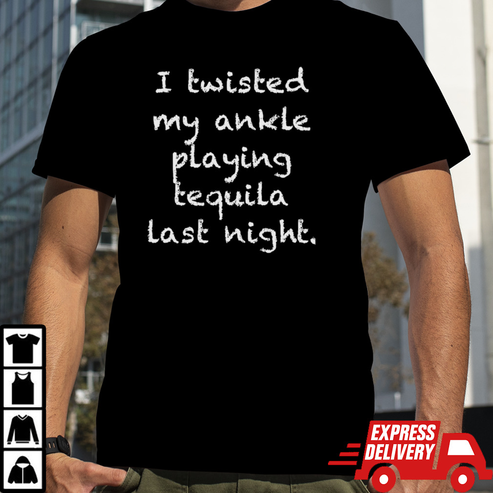 I twisted my ankle playing tequila last night shirt