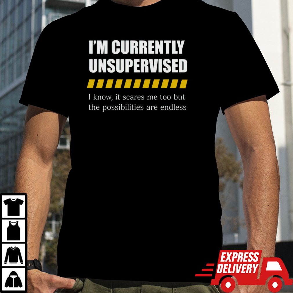 Im Currently Unsupervised I Know It Scares Me Too But The Possibilities Are Endless Shirt