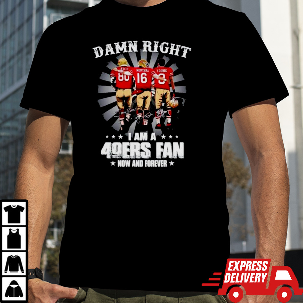 Damn right I am a 49ers Fan Now and Forever T Shirt