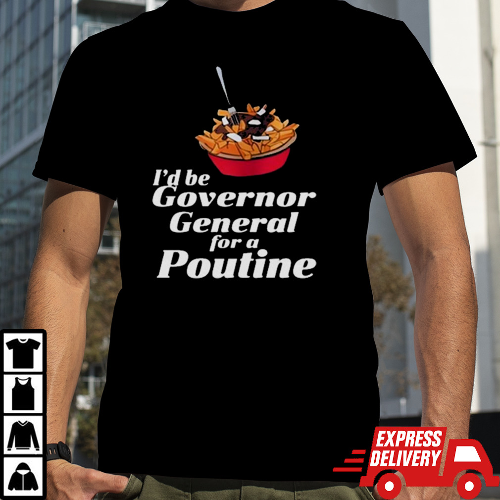 I’d Be Governor General For A Poutine T-Shirt