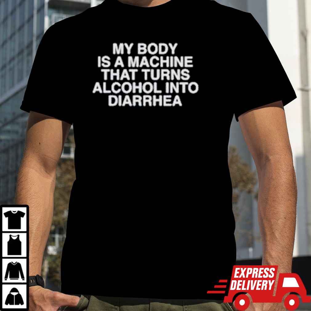 My body is a machine that turns alcohol into diarrhea shirt