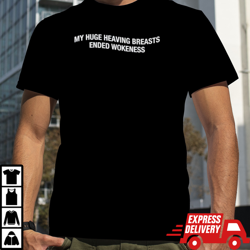 My huge heaving breasts ended wokeness shirt