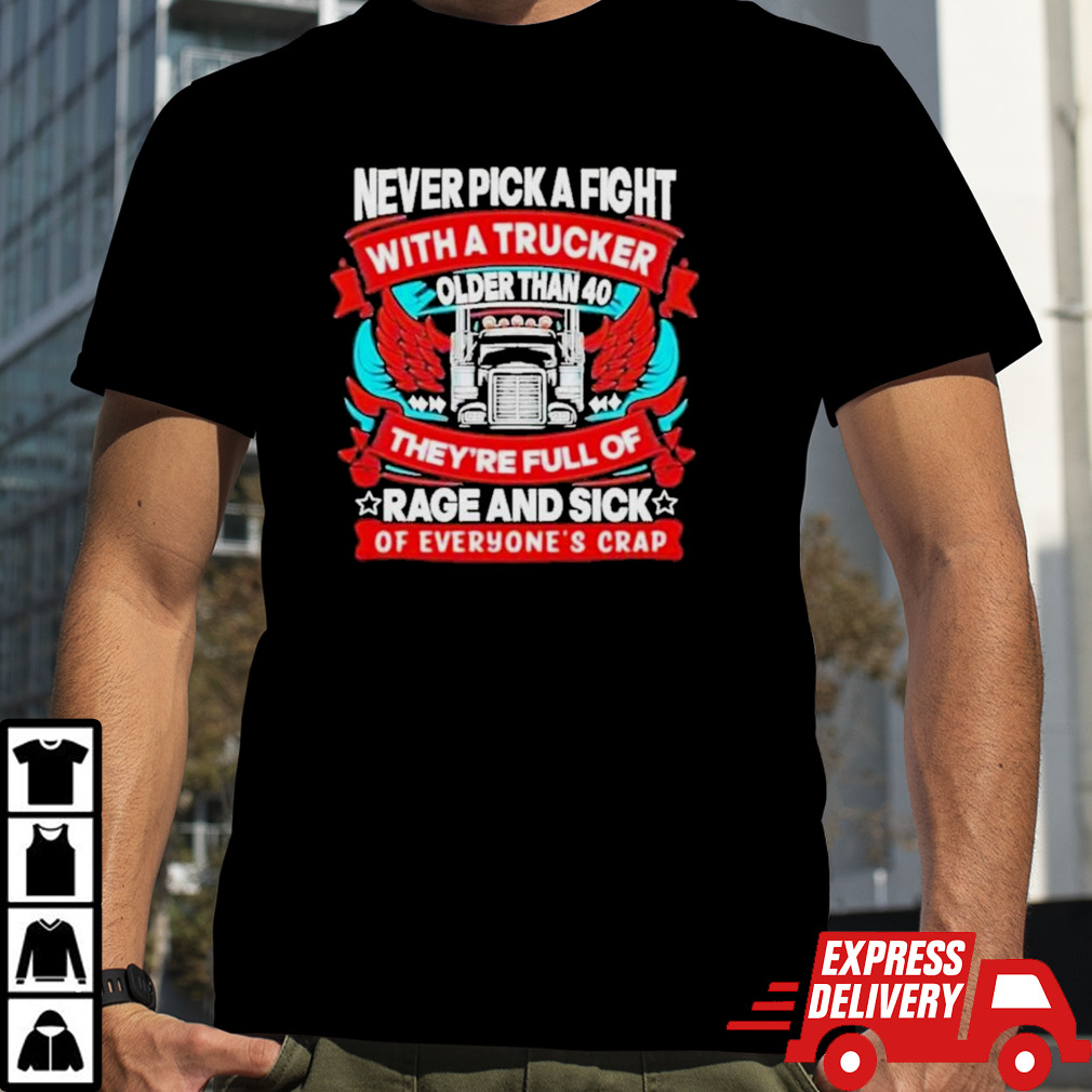 Never Pick A Fight With A Trucker Older Than 40 They’re Full Of Rage And Sick Of Everyone’s Crap Shirt