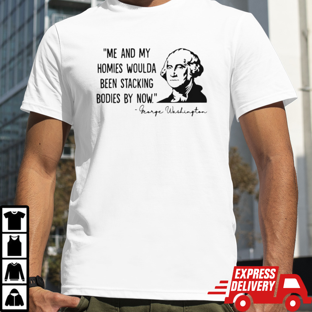 George Washington me and my homies woulda been stacking bodies by now shirt