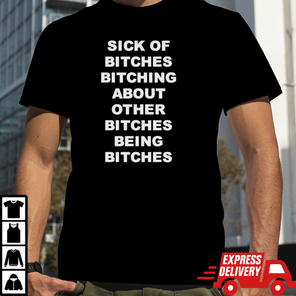 Sick of bitches bitching about other bitches being bitches T-shirt