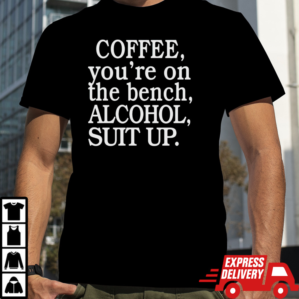 Coffee youre on the bench alcohol suit up shirt