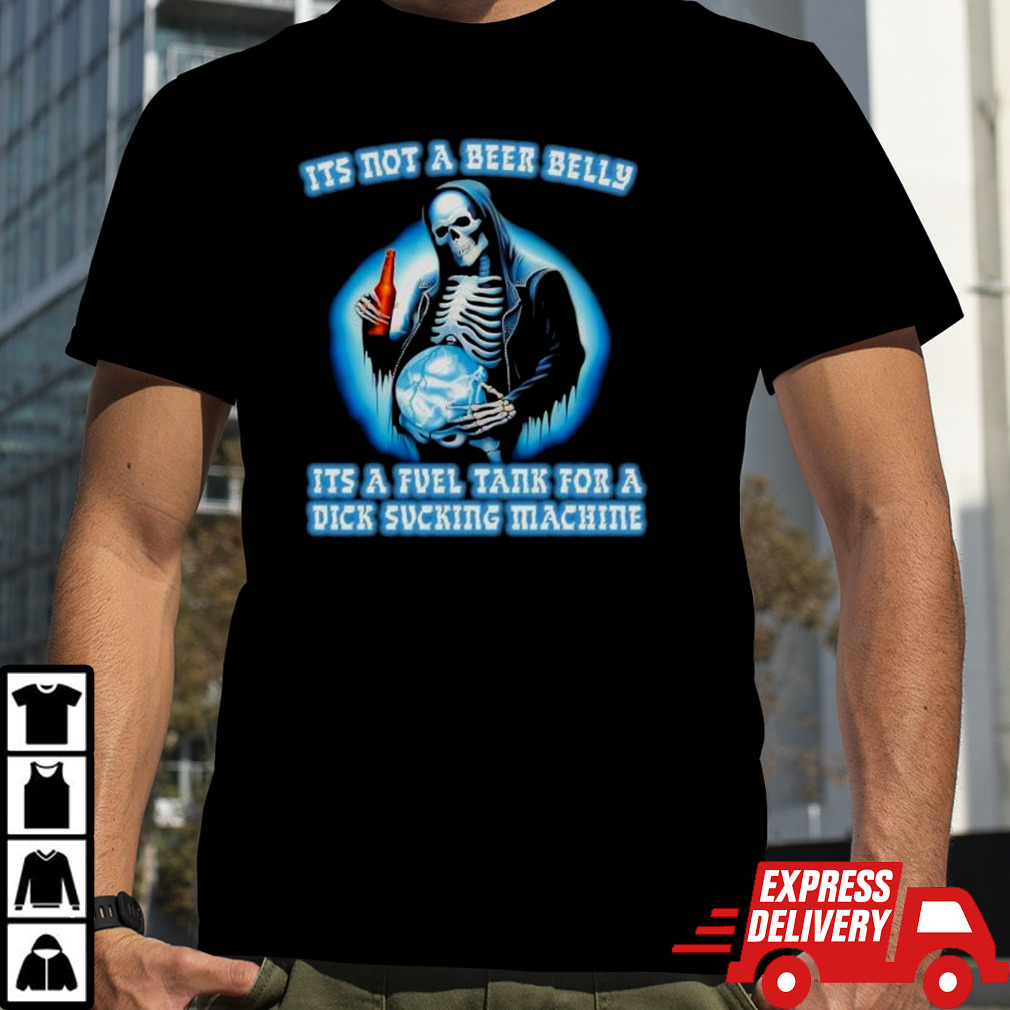 It’s Not A Beer Belly It’s A Fuel Tank For A Dick Sucking Machine Drinking Beer Skeleton shirt