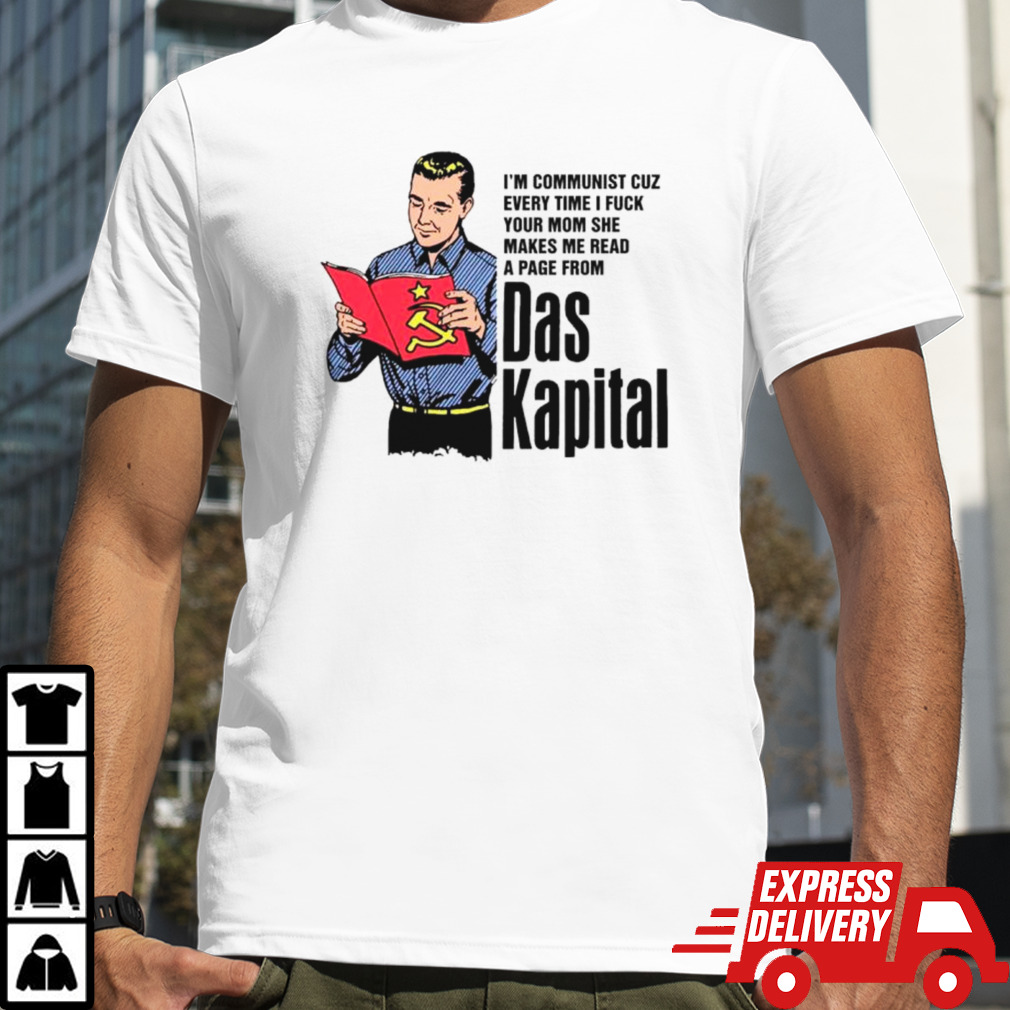 I’m communist cuz every time I fuck your mom she makes me read a page from Das Kapital shirt