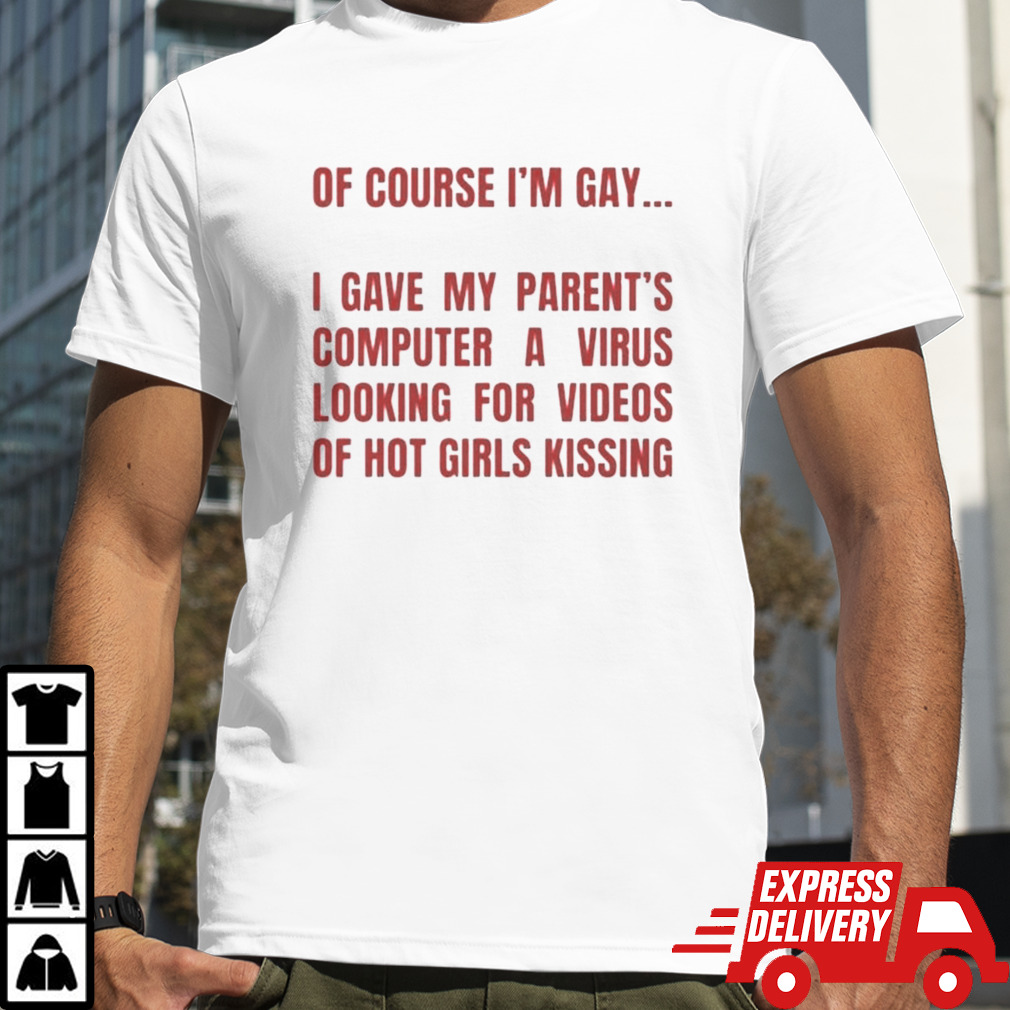 Of course I’m gay I gave my parents computer a virus looking for videos of hot girls kissing T-Shirt