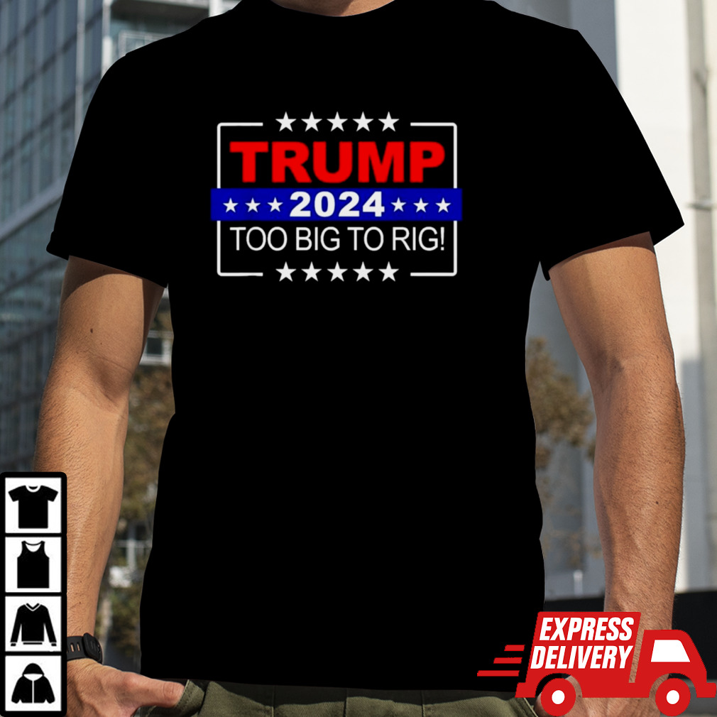 Trump 2024 Too Big To Rig T-Shirt