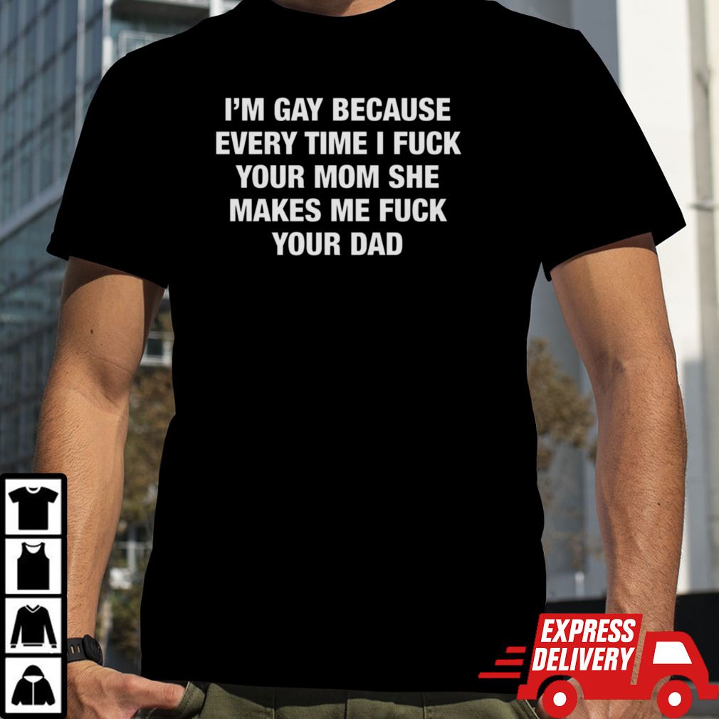 I’m Gay Because Every Time I Fuck Your Mom She Makes Me Fuck Your Dad T-Shirt