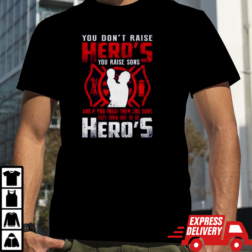 You don’t raise Heroes You Raise Sons And If You Treat Them Like Sons They Turn Out To Be Hero’s shirt