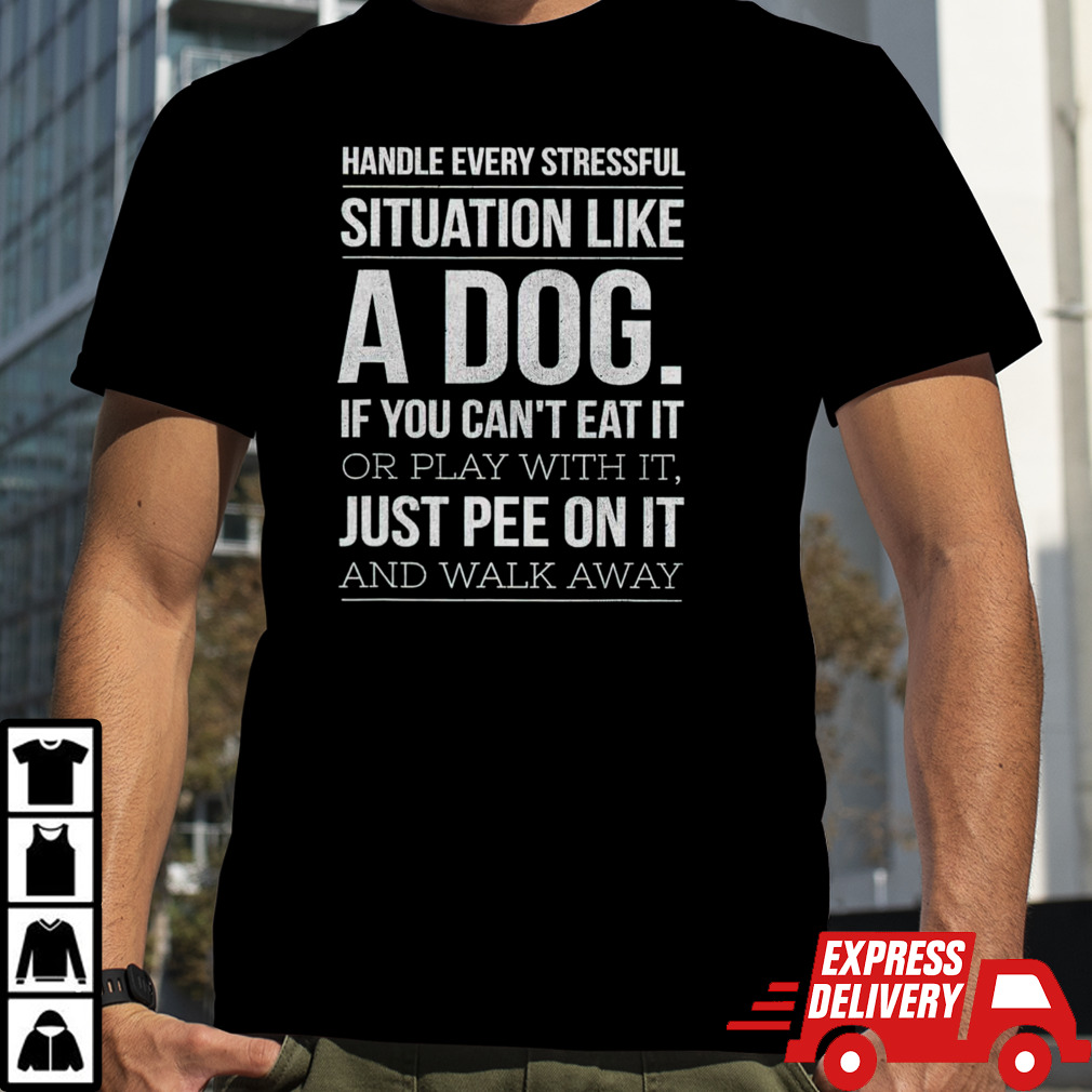 Handle every stressful situation like a dog shirt