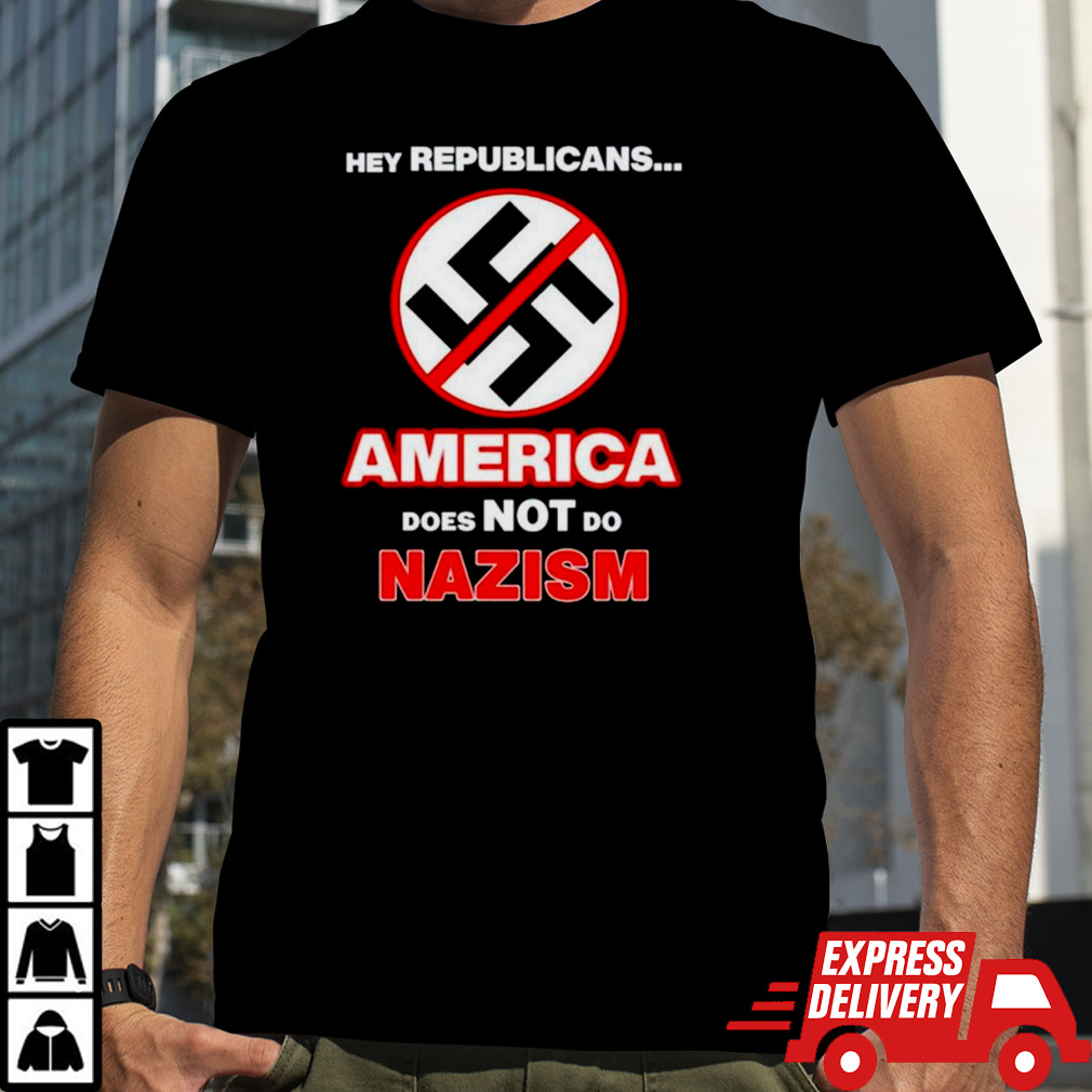 Hey republicans America does not do nazism shirt