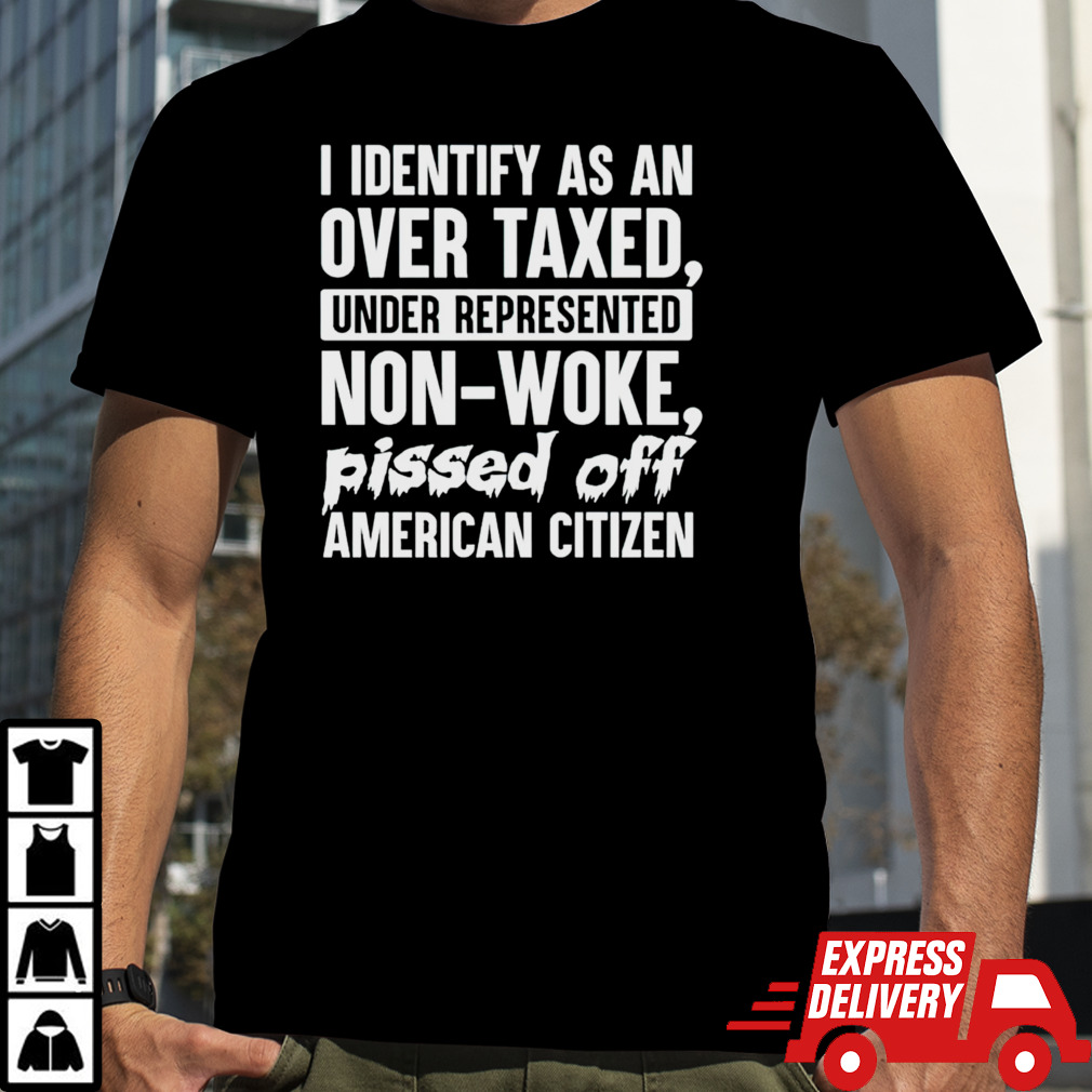 I identify as an over taxed under represented non-woke bissed off American citizen shirt