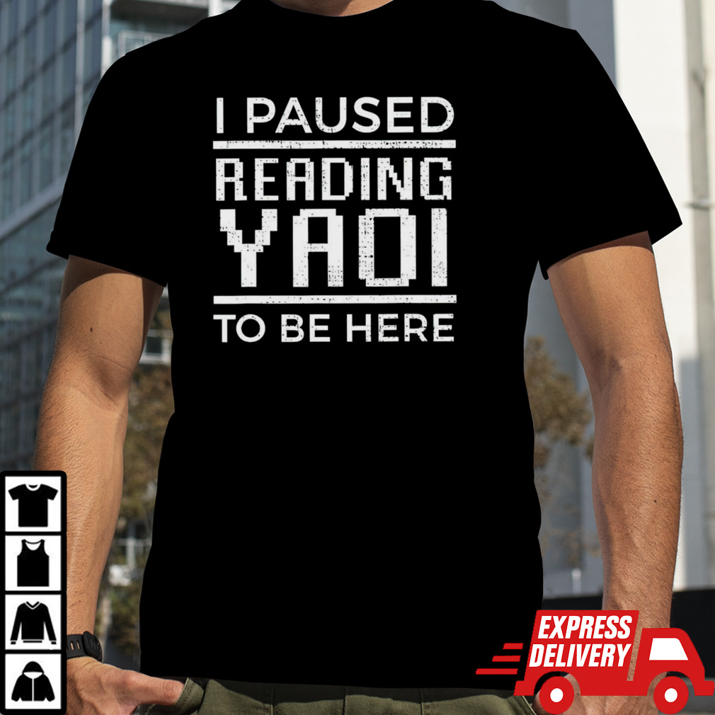 I paused reading yaoi to be here shirt