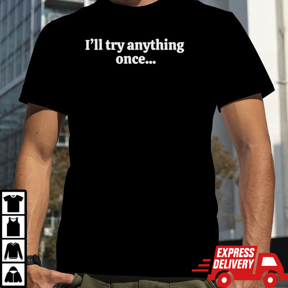 I’ll try anything once maybe twice shirt