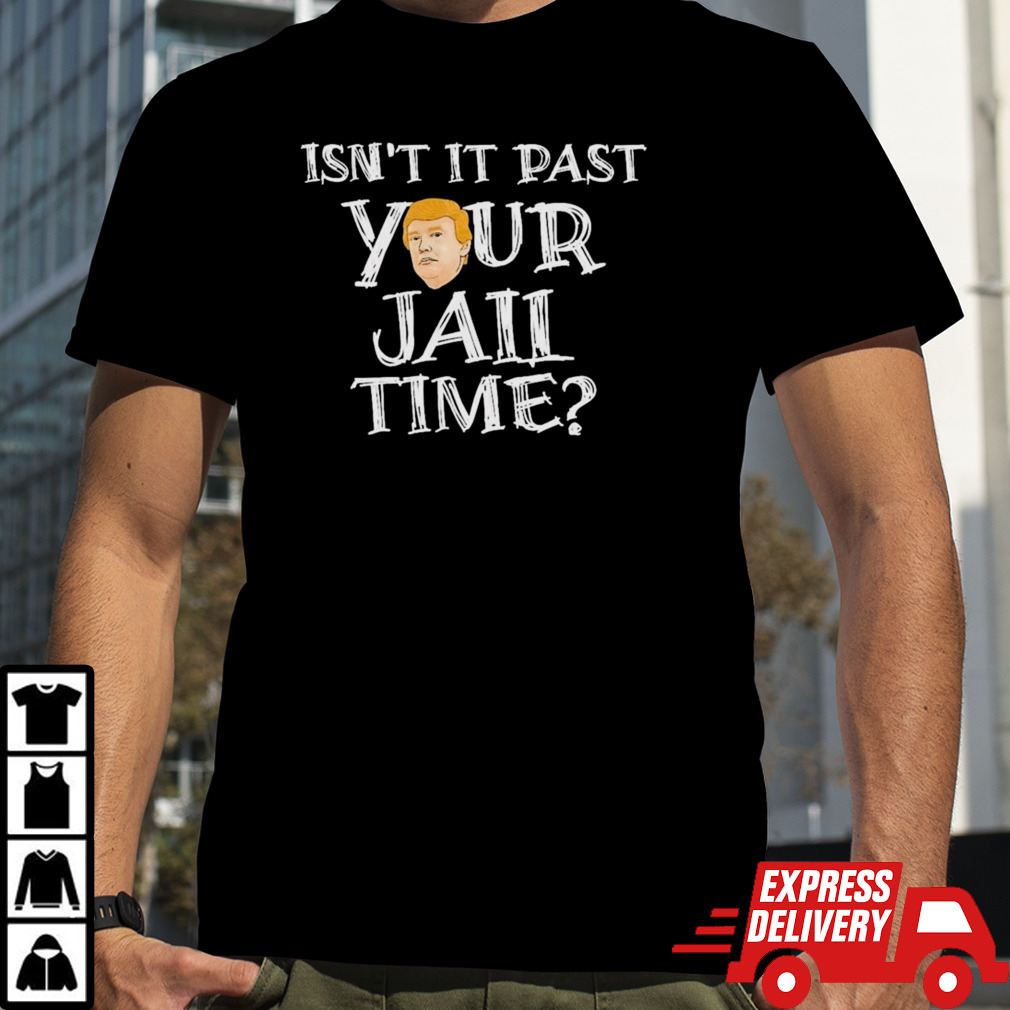 President Trump Isn’t It Past Your Jail Time Shirt