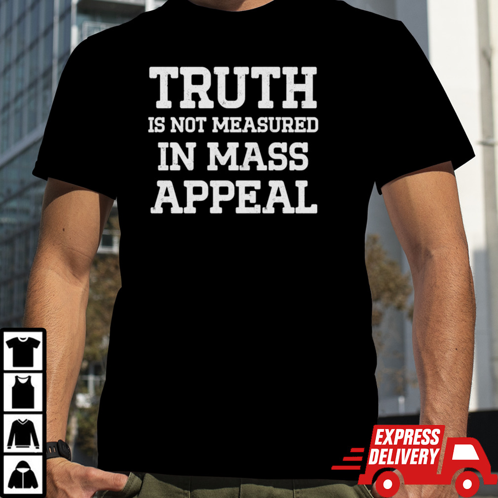 Truth is not measured in mass appeal shirt