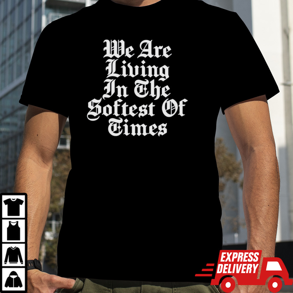 We are living in the softest of times shirt