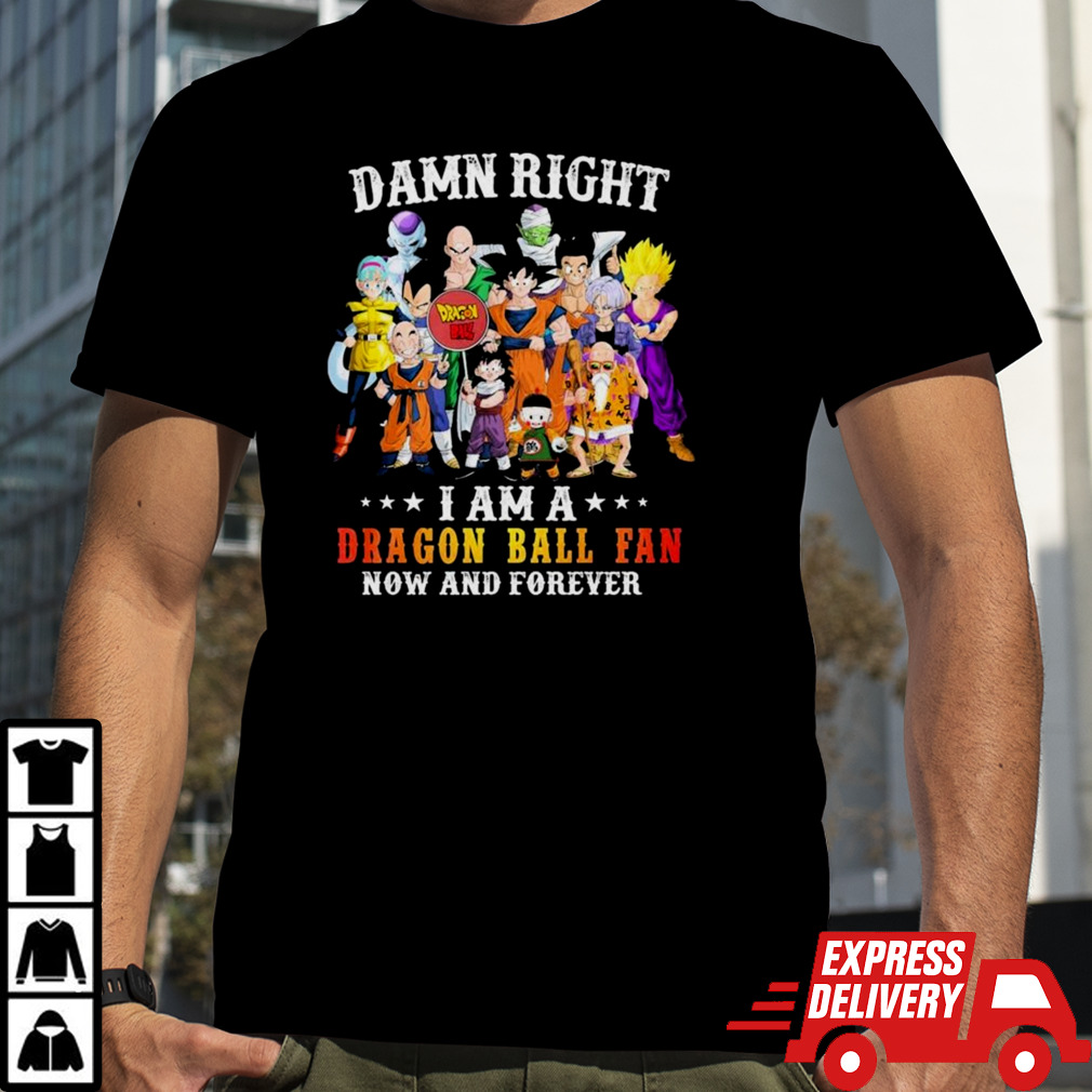 Damn Right I Am A Dragon Ball Fan Now And Forever Shirt