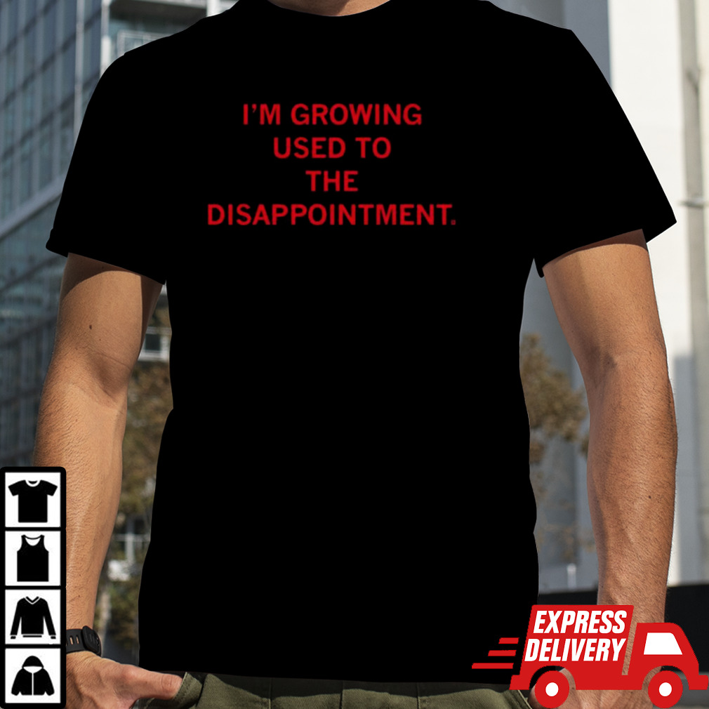 I’m Growing Used To The Disappointment 2024 T-shirt