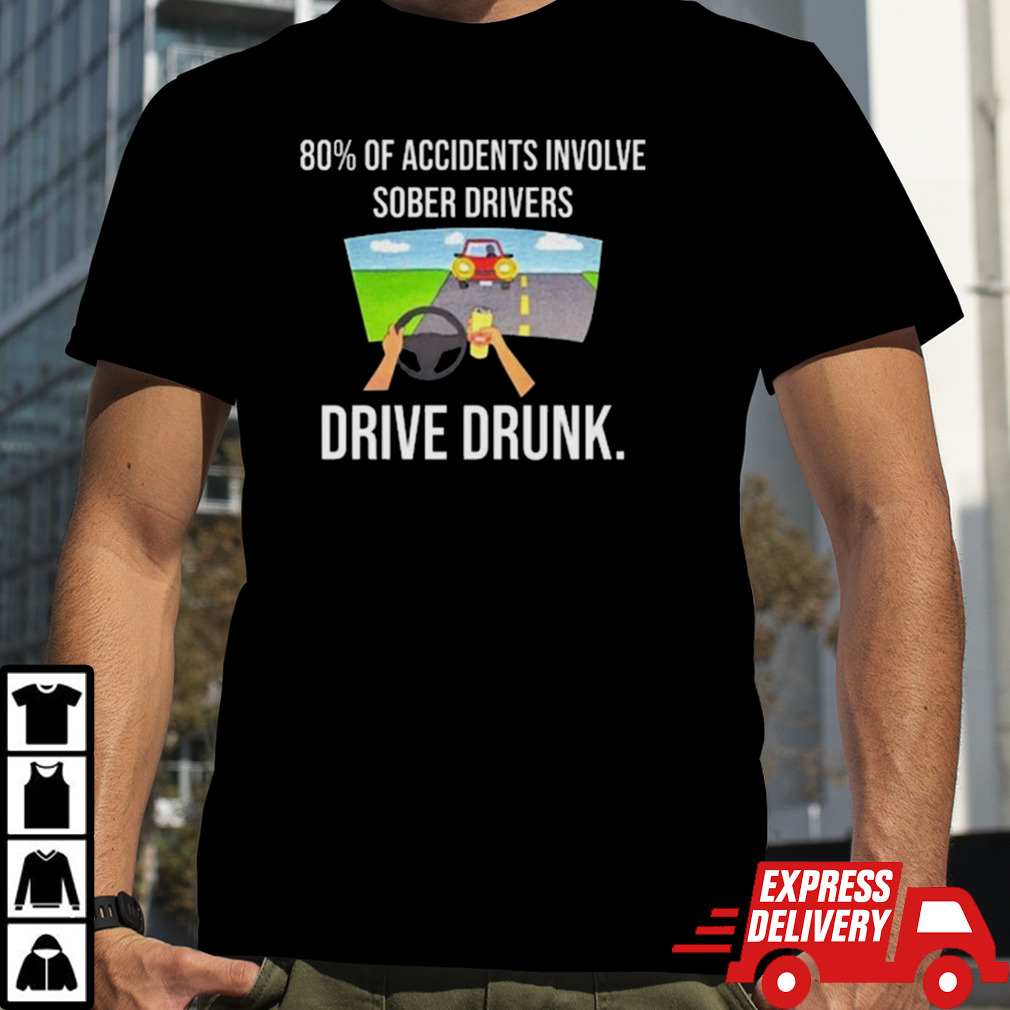 80% Of Accidents Involve Sober Drivers Drive Drunk Shirt