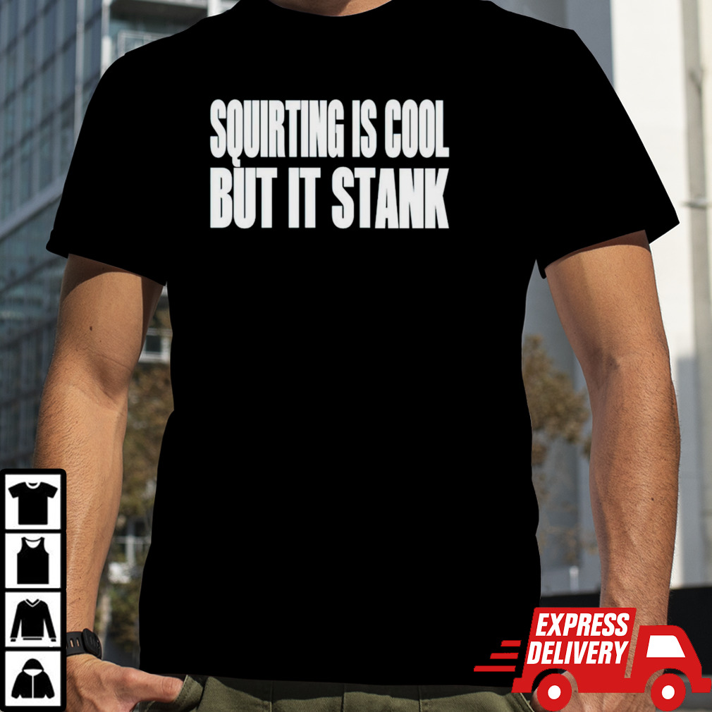 Squirting Is Cool But Is Stank shirt