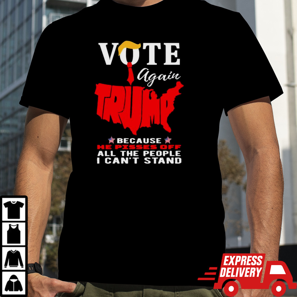 Vote Again Trump Because He Pisses Of All The People Can’t Stand Shirt