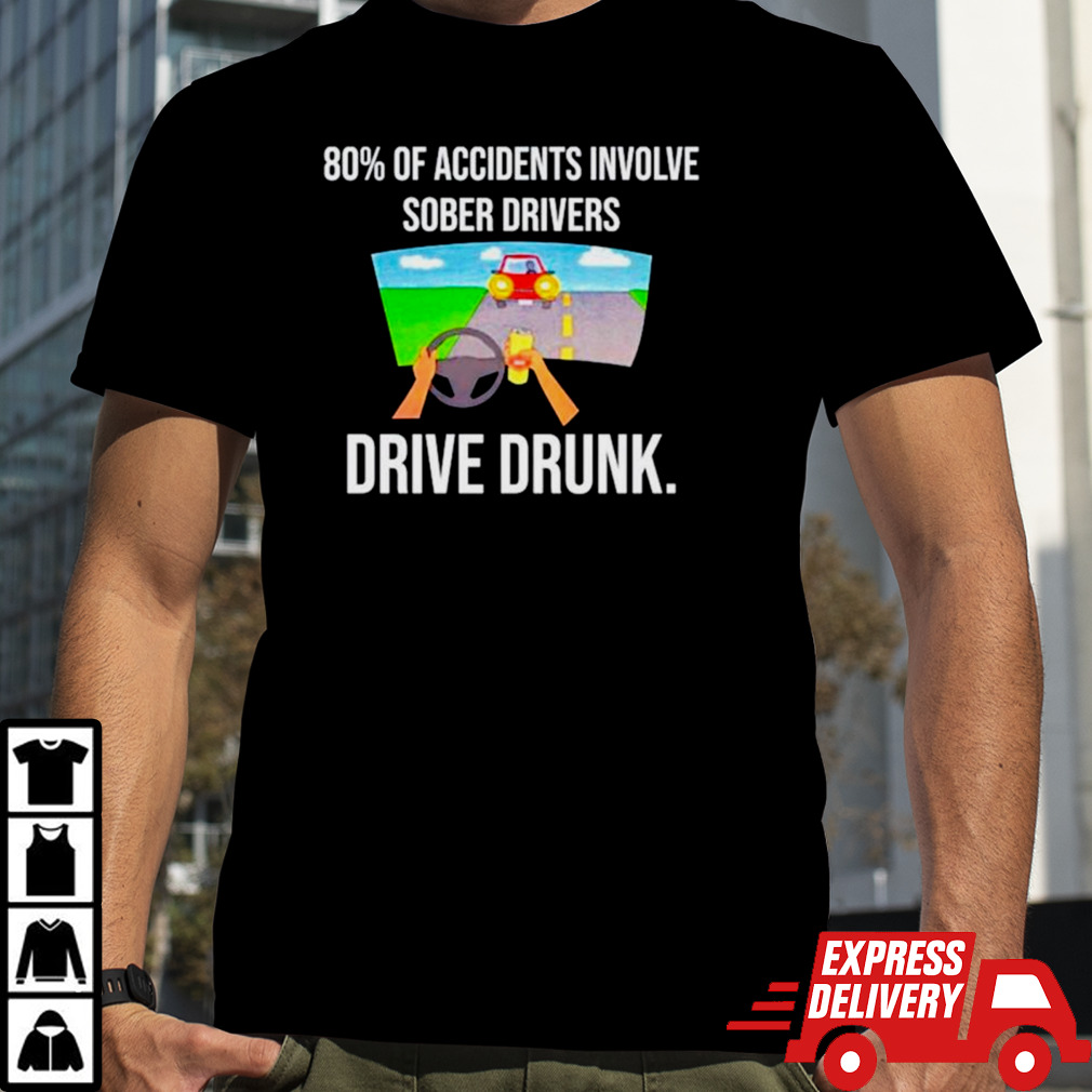 80% of accidents involve sober drivers drive drunk shirt