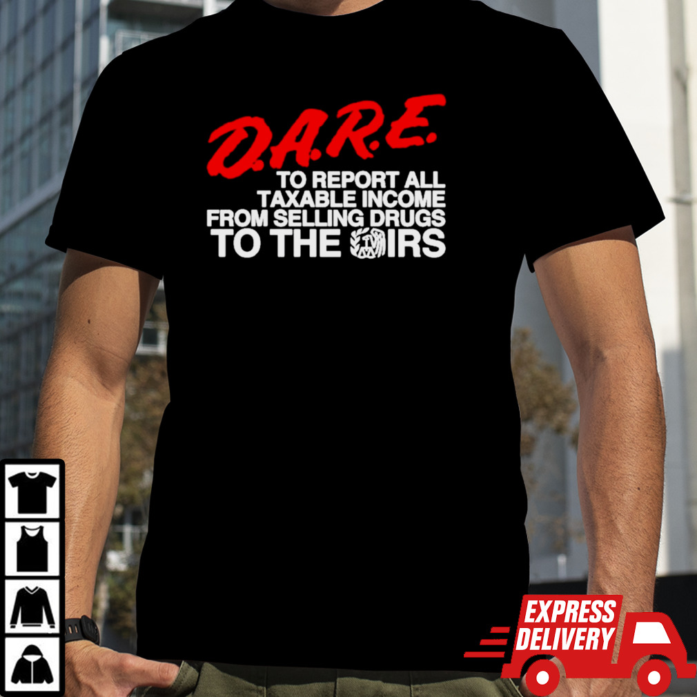 D.A.R.E. To report all taxable income from selling drugs to the irs shirt