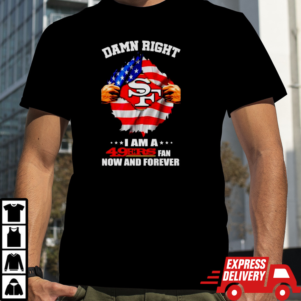 Damn right I am a 49ers fan now and forever San Francisco blood inside me shirt