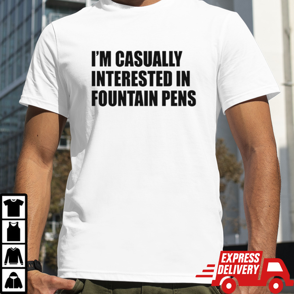 I’m casually interested in fountain pens shirt