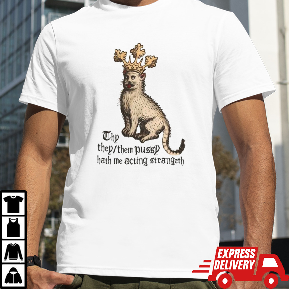 Thy they them pussy hath me acting strangeth shirt