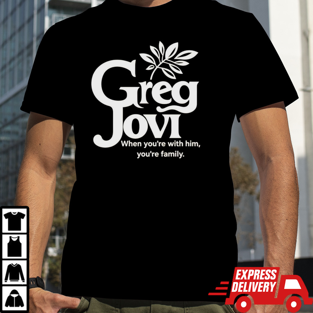 Greg jovi when you’re with him you’re family shirt