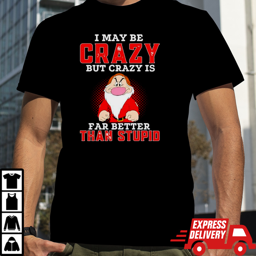 Grumpy I may be crazy but crazy is far better than stupid shirt