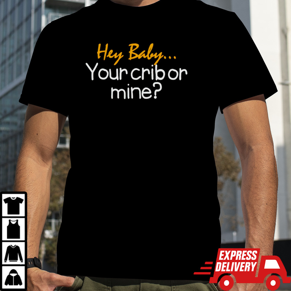 Hey baby your crib or mine shirt