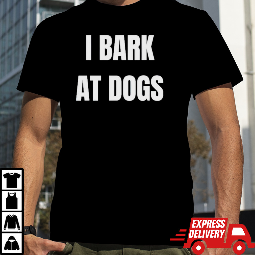 I bark at dogs shirt