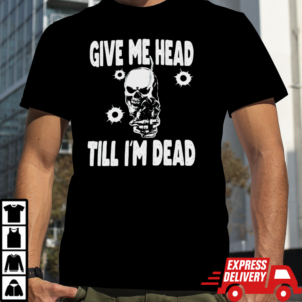 Skull give me head till I’m dead shirt