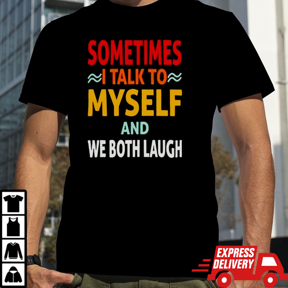 Sometimes I talk to myself and we both laugh shirt