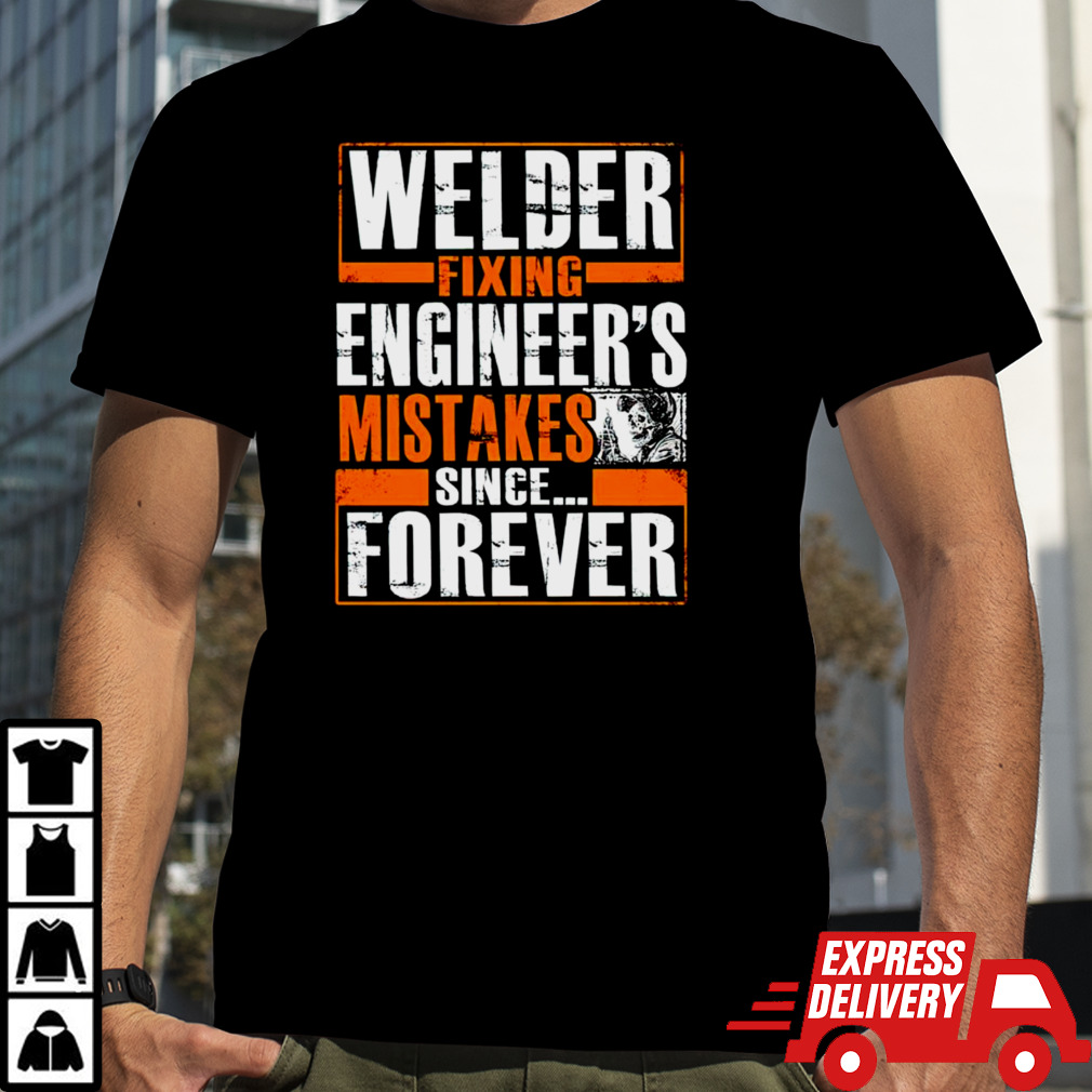 Welder fixing engineer’s mistakes since forever shirt