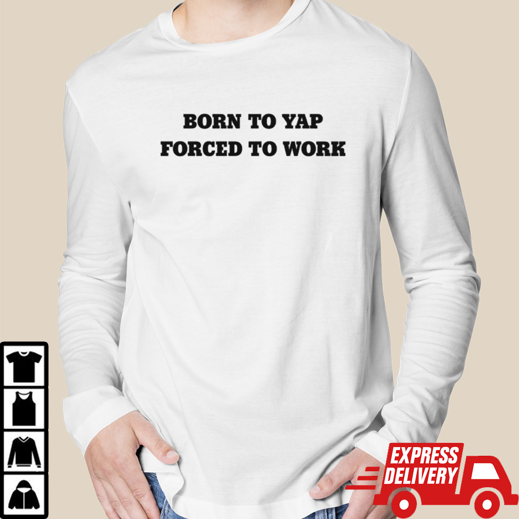 Born to yap forced to work shirt