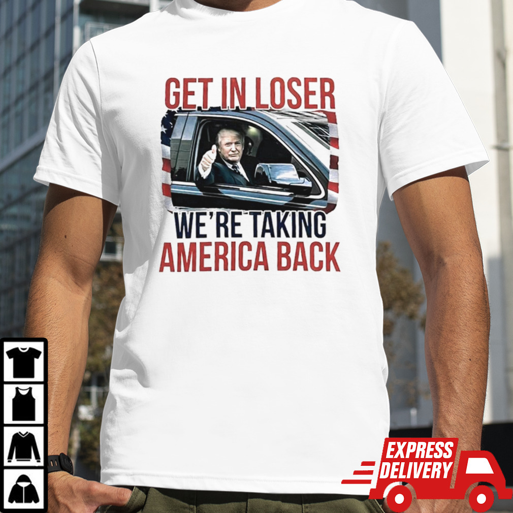 Donald Trump get in loser we’re taking America back shirt