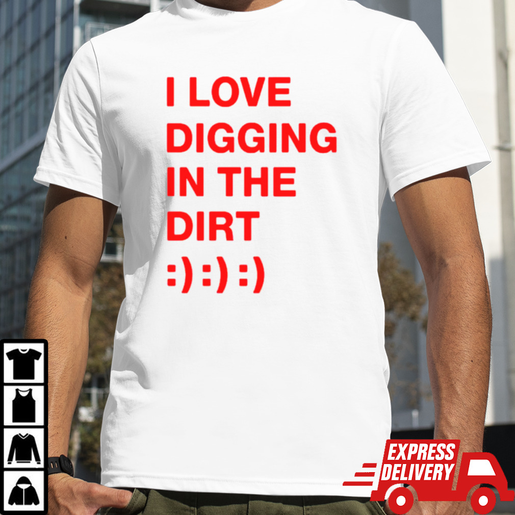 I love digging in the dirt shirt